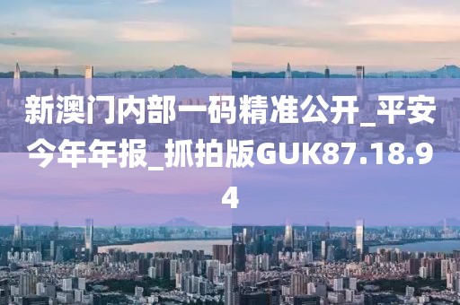 新澳门内部一码精准公开_平安今年年报_抓拍版GUK87.18.94