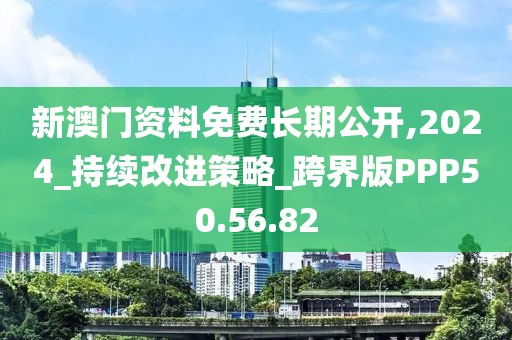新澳门资料免费长期公开,2024_持续改进策略_跨界版PPP50.56.82