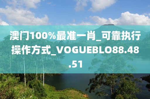 澳门100%最准一肖_可靠执行操作方式_VOGUEBLO88.48.51