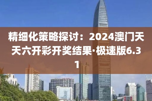 精细化策略探讨：2024澳门天天六开彩开奖结果·极速版6.31
