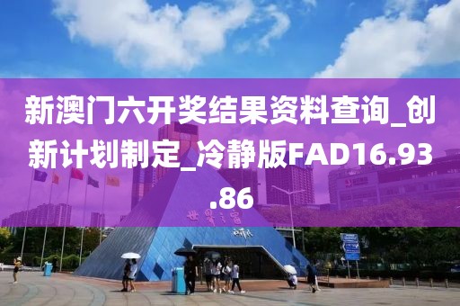 新澳门六开奖结果资料查询_创新计划制定_冷静版FAD16.93.86