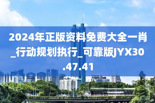 2024年正版资料免费大全一肖_行动规划执行_可靠版JYX30.47.41