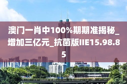 澳门一肖中100%期期准揭秘_增加三亿元_抗菌版IIE15.98.85