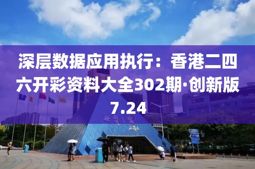 深层数据应用执行：香港二四六开彩资料大全302期·创新版7.24