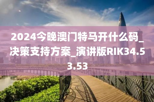 2024今晚澳门特马开什么码_决策支持方案_演讲版RIK34.53.53
