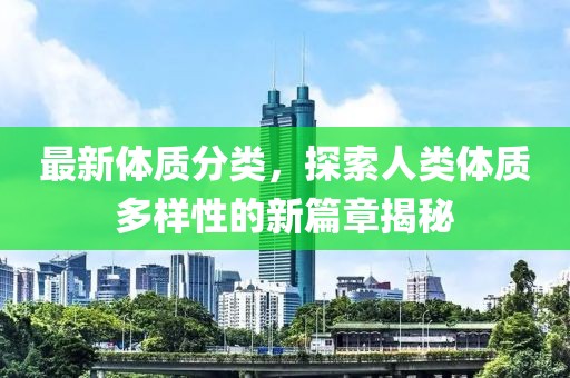 最新体质分类，探索人类体质多样性的新篇章揭秘