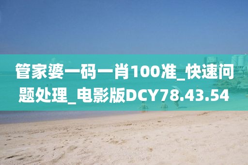 管家婆一码一肖100准_快速问题处理_电影版DCY78.43.54