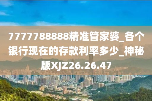 7777788888精准管家婆_各个银行现在的存款利率多少_神秘版XJZ26.26.47