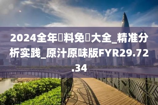 2024全年資料免費大全_精准分析实践_原汁原味版FYR29.72.34