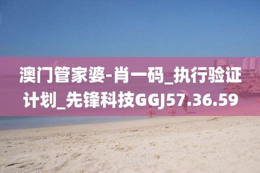 澳门管家婆-肖一码_执行验证计划_先锋科技GGJ57.36.59