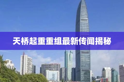 天桥起重重组最新传闻揭秘