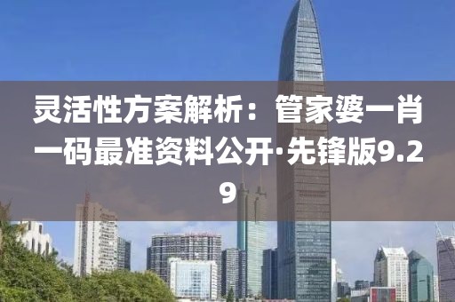 灵活性方案解析：管家婆一肖一码最准资料公开·先锋版9.29