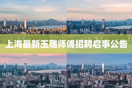 上海最新玉雕师傅招聘启事公告