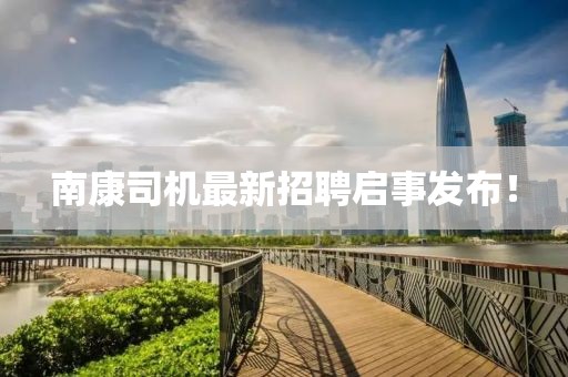 南康司机最新招聘启事发布！