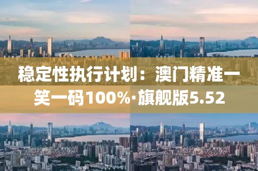稳定性执行计划：澳门精准一笑一码100%·旗舰版5.52