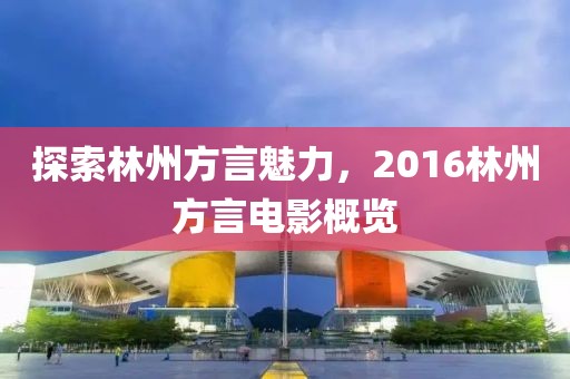 探索林州方言魅力，2016林州方言电影概览