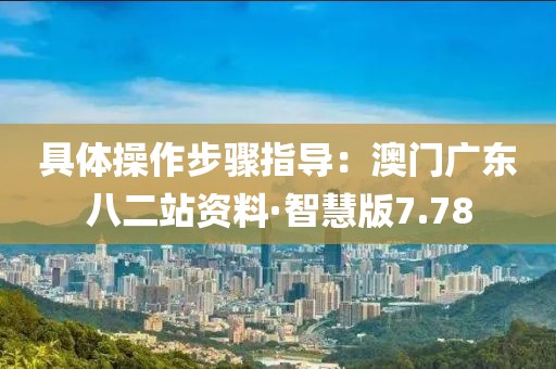 具体操作步骤指导：澳门广东八二站资料·智慧版7.78