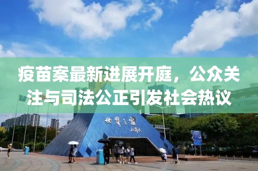 疫苗案最新进展开庭，公众关注与司法公正引发社会热议