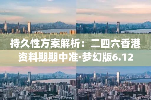 持久性方案解析：二四六香港资料期期中准·梦幻版6.12