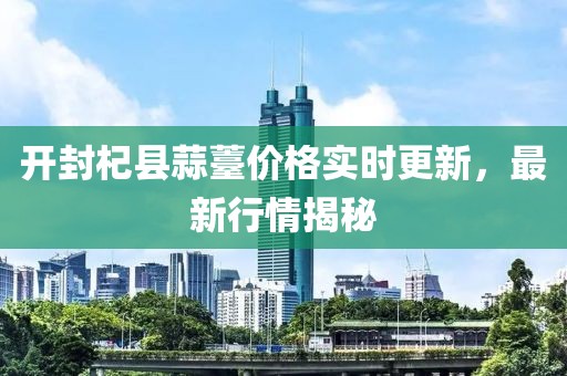 开封杞县蒜薹价格实时更新，最新行情揭秘