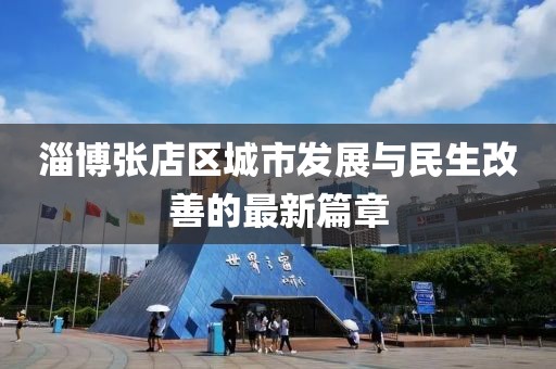 淄博张店区城市发展与民生改善的最新篇章