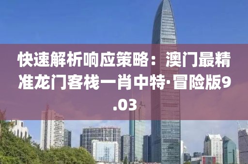 快速解析响应策略：澳门最精准龙门客栈一肖中特·冒险版9.03
