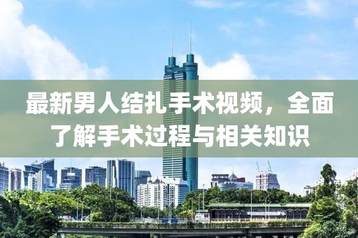 最新男人结扎手术视频，全面了解手术过程与相关知识