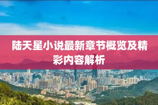 陆天星小说最新章节概览及精彩内容解析