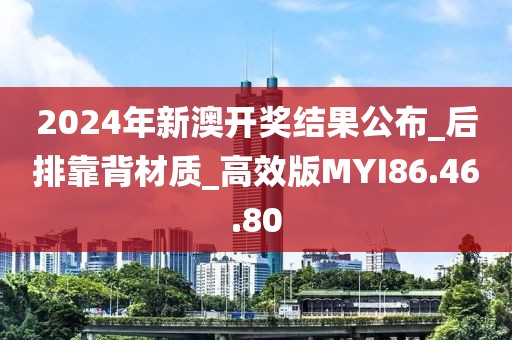 2024年新澳开奖结果公布_后排靠背材质_高效版MYI86.46.80
