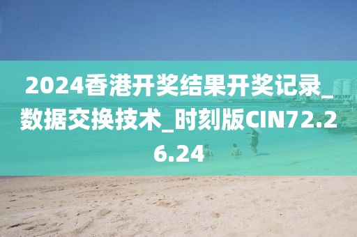 2024香港开奖结果开奖记录_数据交换技术_时刻版CIN72.26.24