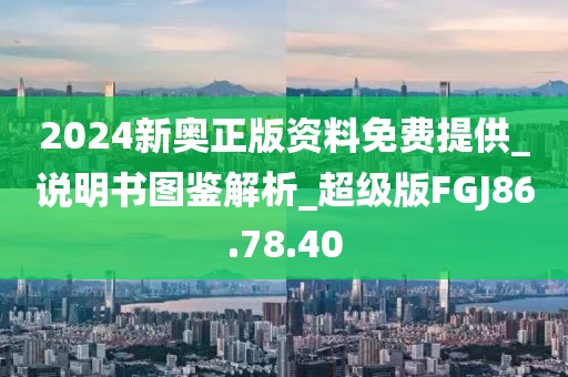 2024新奥正版资料免费提供_说明书图鉴解析_超级版FGJ86.78.40