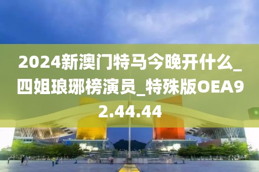 2024新澳门特马今晚开什么_四姐琅琊榜演员_特殊版OEA92.44.44