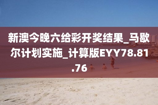 新澳今晚六给彩开奖结果_马歇尔计划实施_计算版EYY78.81.76