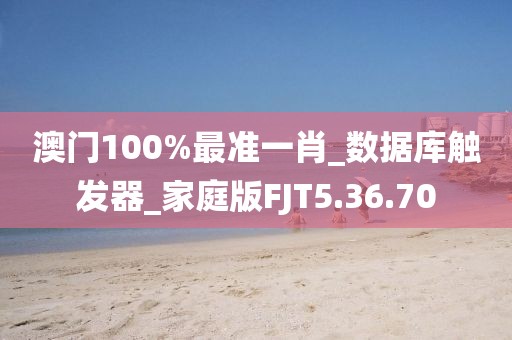 澳门100%最准一肖_数据库触发器_家庭版FJT5.36.70