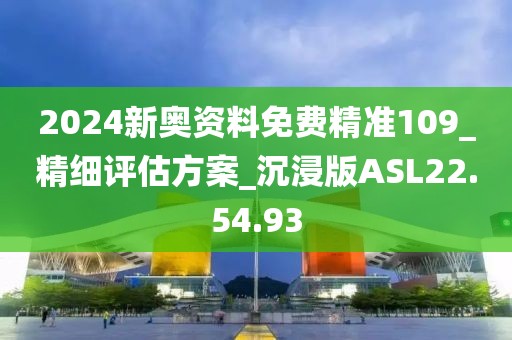 2024新奥资料免费精准109_精细评估方案_沉浸版ASL22.54.93