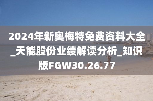 2024年新奥梅特免费资料大全_天能股份业绩解读分析_知识版FGW30.26.77