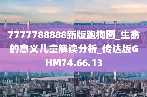 7777788888新版跑狗图_生命的意义儿童解读分析_传达版GHM74.66.13