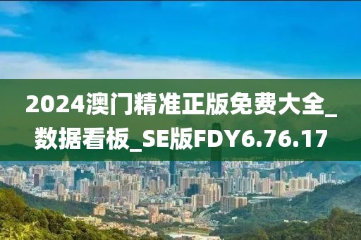 2024澳门精准正版免费大全_数据看板_SE版FDY6.76.17