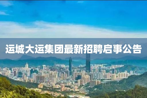 运城大运集团最新招聘启事公告