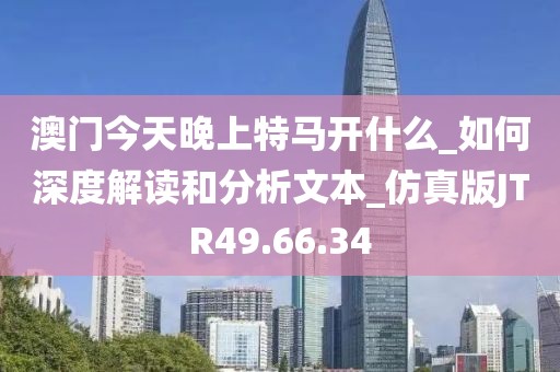 澳门今天晚上特马开什么_如何深度解读和分析文本_仿真版JTR49.66.34