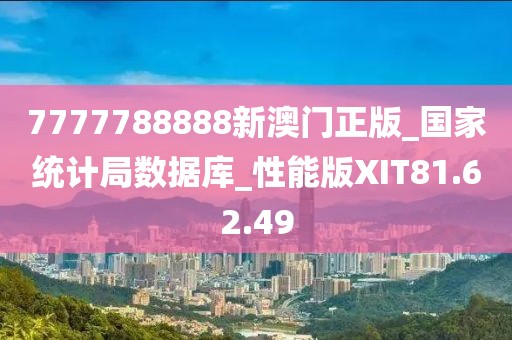 7777788888新澳门正版_国家统计局数据库_性能版XIT81.62.49
