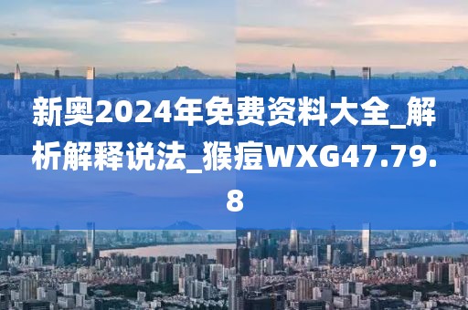 新奥2024年免费资料大全_解析解释说法_猴痘WXG47.79.8