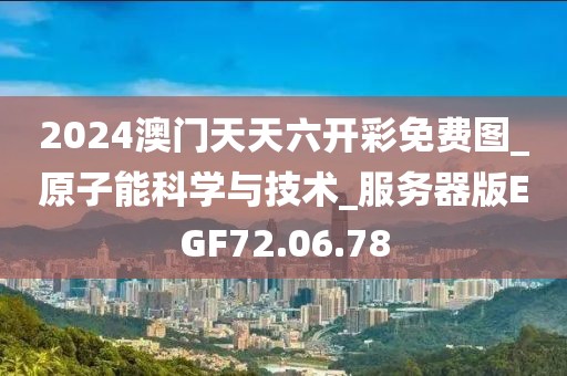 2024澳门天天六开彩免费图_原子能科学与技术_服务器版EGF72.06.78