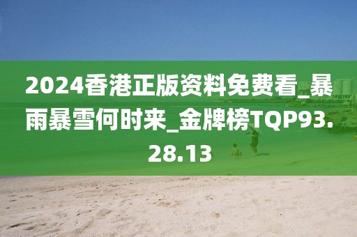 2024香港正版资料免费看_暴雨暴雪何时来_金牌榜TQP93.28.13