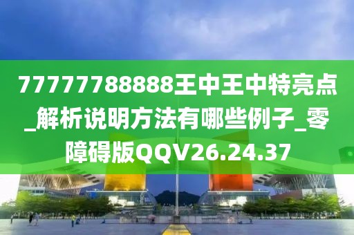77777788888王中王中特亮点_解析说明方法有哪些例子_零障碍版QQV26.24.37