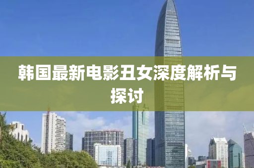 韩国最新电影丑女深度解析与探讨