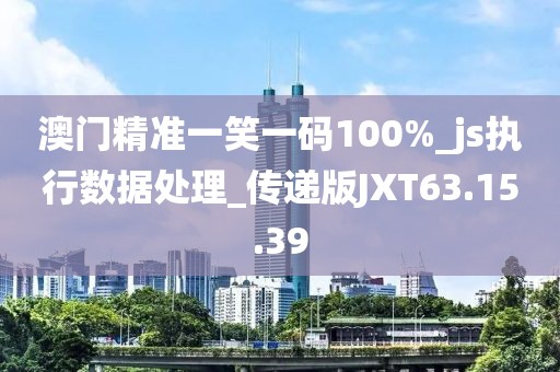 澳门精准一笑一码100%_js执行数据处理_传递版JXT63.15.39