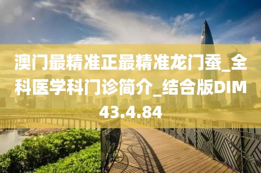 澳门最精准正最精准龙门蚕_全科医学科门诊简介_结合版DIM43.4.84