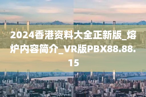 2024香港资料大全正新版_熔炉内容简介_VR版PBX88.88.15