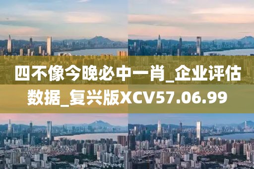 四不像今晚必中一肖_企业评估数据_复兴版XCV57.06.99